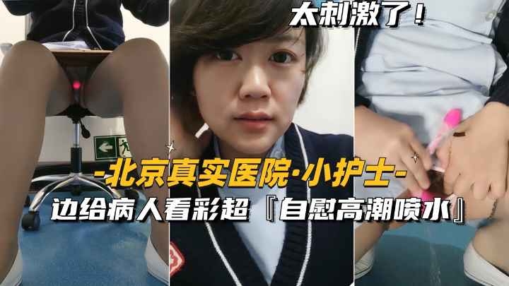 [北京真实医院-小护士]边给病人看彩超，边自慰高潮喷水