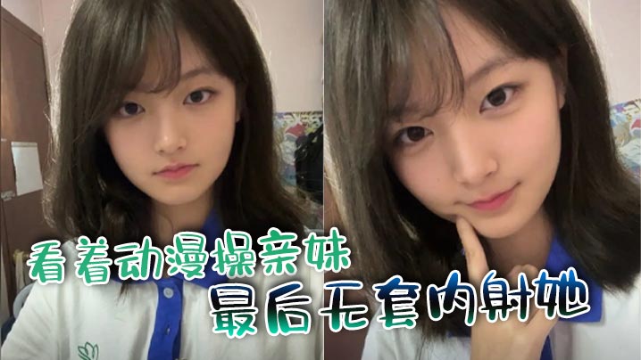 【兄妹乱伦】看着动漫操亲妹，最后无套内射她